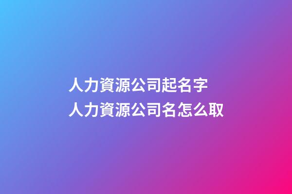 人力資源公司起名字 人力資源公司名怎么取-第1張-公司起名-玄機派